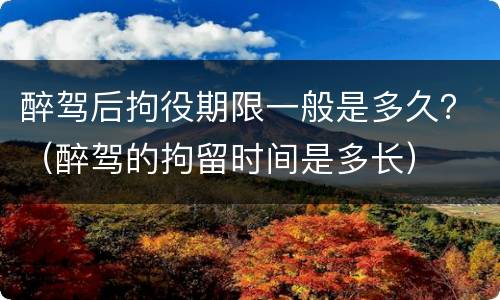 醉驾后拘役期限一般是多久？（醉驾的拘留时间是多长）