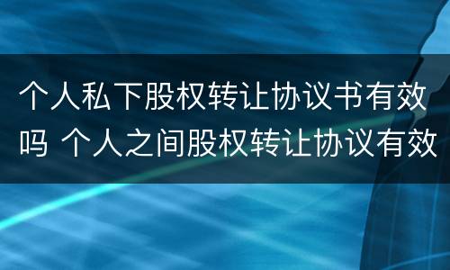 个人私下股权转让协议书有效吗 个人之间股权转让协议有效吗