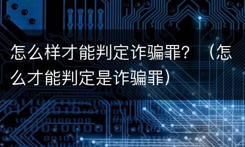 怎么样才能判定诈骗罪？（怎么才能判定是诈骗罪）