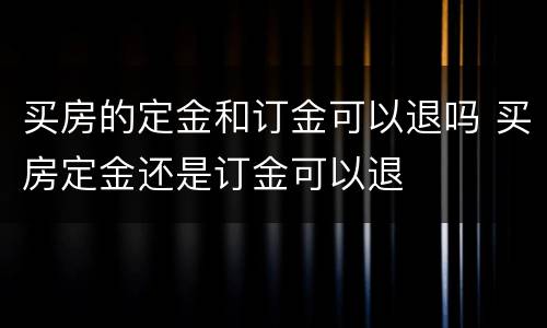 买房的定金和订金可以退吗 买房定金还是订金可以退