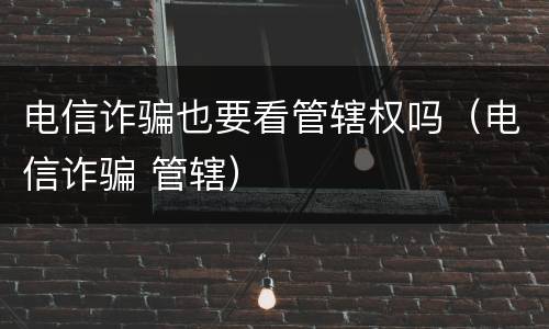 电信诈骗也要看管辖权吗（电信诈骗 管辖）