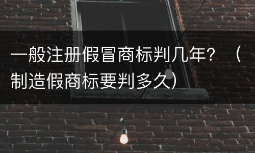 一般注册假冒商标判几年？（制造假商标要判多久）