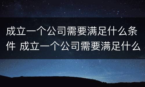 成立一个公司需要满足什么条件 成立一个公司需要满足什么条件呢