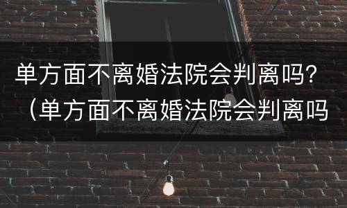 单方面不离婚法院会判离吗？（单方面不离婚法院会判离吗知乎）