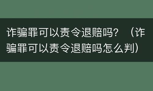 诈骗罪可以责令退赔吗？（诈骗罪可以责令退赔吗怎么判）