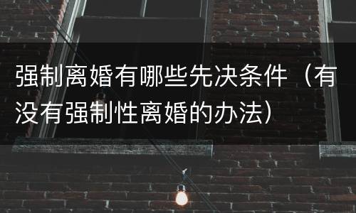 强制离婚有哪些先决条件（有没有强制性离婚的办法）