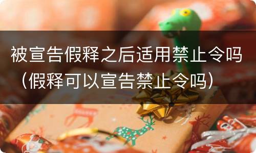 被宣告假释之后适用禁止令吗（假释可以宣告禁止令吗）