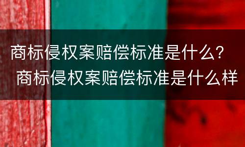 商标侵权案赔偿标准是什么？ 商标侵权案赔偿标准是什么样的