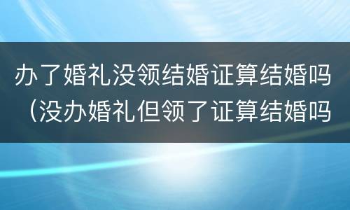 办了婚礼没领结婚证算结婚吗（没办婚礼但领了证算结婚吗）