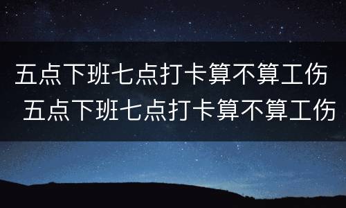 五点下班七点打卡算不算工伤 五点下班七点打卡算不算工伤保险