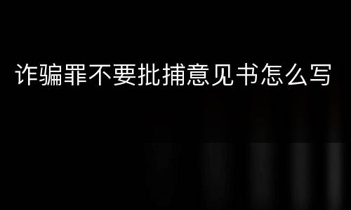 诈骗罪不要批捕意见书怎么写