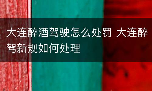 大连醉酒驾驶怎么处罚 大连醉驾新规如何处理