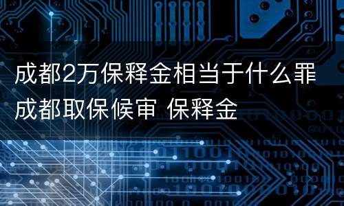 成都2万保释金相当于什么罪 成都取保候审 保释金