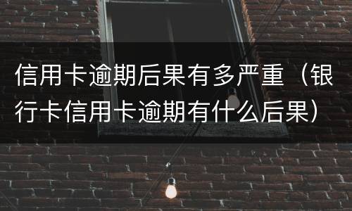 信用卡逾期后果有多严重（银行卡信用卡逾期有什么后果）