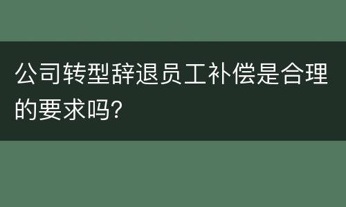 公司转型辞退员工补偿是合理的要求吗？