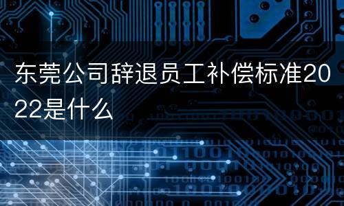 东莞公司辞退员工补偿标准2022是什么