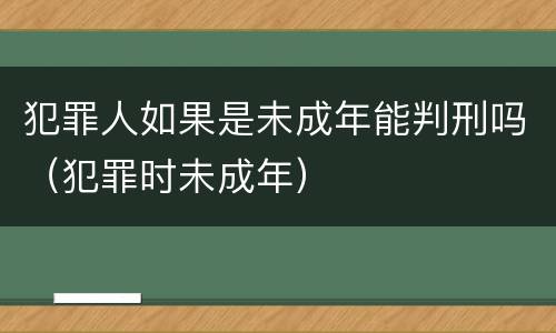 犯罪人如果是未成年能判刑吗（犯罪时未成年）