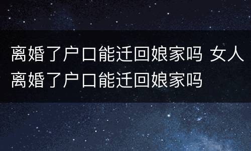 离婚了户口能迁回娘家吗 女人离婚了户口能迁回娘家吗