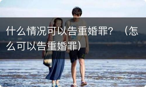 什么情况可以告重婚罪？（怎么可以告重婚罪）