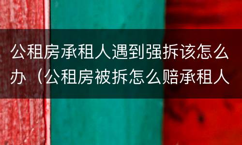 公租房承租人遇到强拆该怎么办（公租房被拆怎么赔承租人）
