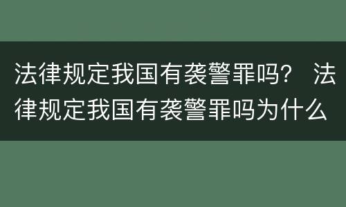 法律规定我国有袭警罪吗？ 法律规定我国有袭警罪吗为什么