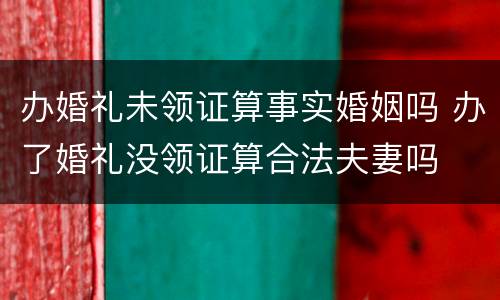 办婚礼未领证算事实婚姻吗 办了婚礼没领证算合法夫妻吗
