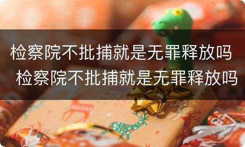 检察院不批捕就是无罪释放吗 检察院不批捕就是无罪释放吗知乎