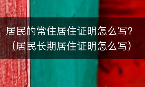 居民的常住居住证明怎么写？（居民长期居住证明怎么写）