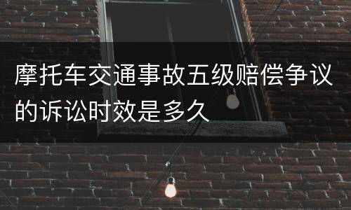 摩托车交通事故五级赔偿争议的诉讼时效是多久