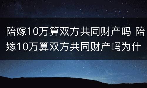 陪嫁10万算双方共同财产吗 陪嫁10万算双方共同财产吗为什么