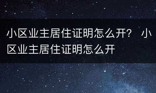 小区业主居住证明怎么开？ 小区业主居住证明怎么开