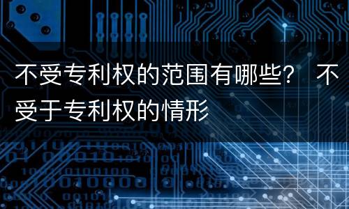 不受专利权的范围有哪些？ 不受于专利权的情形