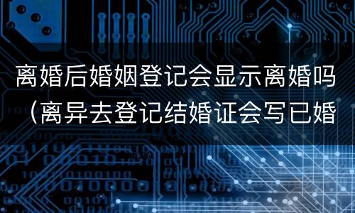 离婚后婚姻登记会显示离婚吗（离异去登记结婚证会写已婚吗）