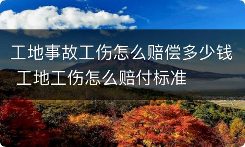 工地事故工伤怎么赔偿多少钱 工地工伤怎么赔付标准