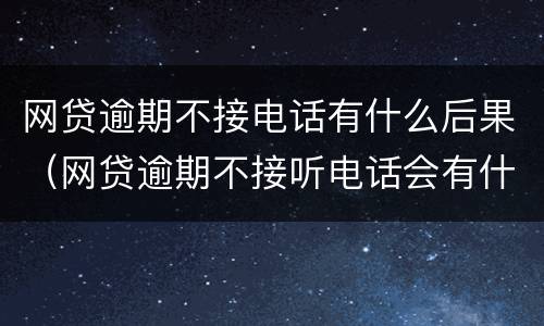 网贷逾期不接电话有什么后果（网贷逾期不接听电话会有什么事吗）