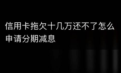 信用卡拖欠十几万还不了怎么申请分期减息
