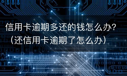 信用卡逾期多还的钱怎么办？（还信用卡逾期了怎么办）