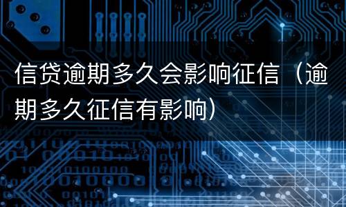信贷逾期多久会影响征信（逾期多久征信有影响）
