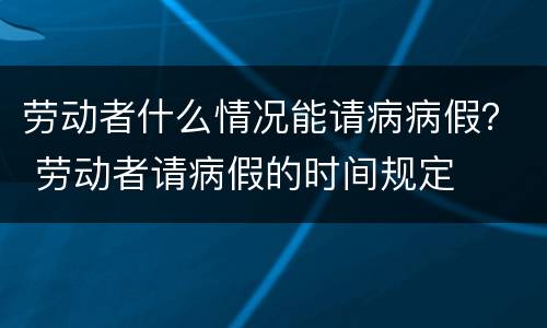 劳动者什么情况能请病病假？ 劳动者请病假的时间规定