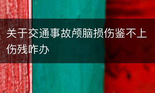 关于交通事故颅脑损伤鉴不上伤残咋办