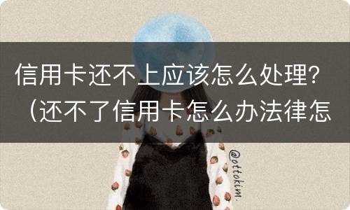 信用卡还不上应该怎么处理？（还不了信用卡怎么办法律怎么处理）