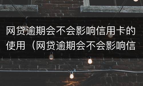 网贷逾期会不会影响信用卡的使用（网贷逾期会不会影响信用卡的使用额度）