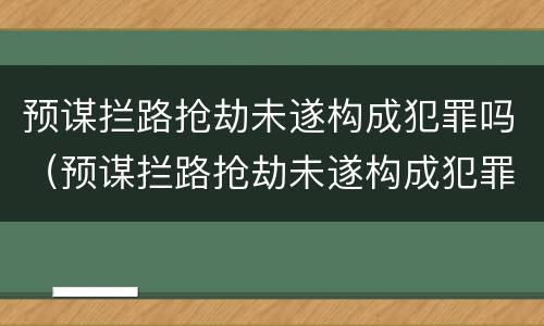 预谋拦路抢劫未遂构成犯罪吗（预谋拦路抢劫未遂构成犯罪吗判几年）