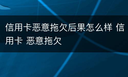 信用卡恶意拖欠后果怎么样 信用卡 恶意拖欠
