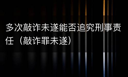 多次敲诈未遂能否追究刑事责任（敲诈罪未遂）