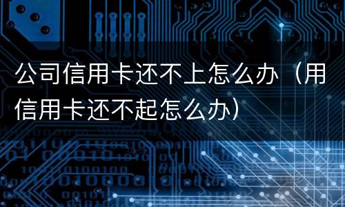 公司信用卡还不上怎么办（用信用卡还不起怎么办）