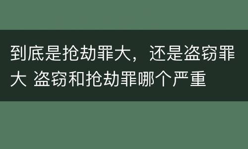 到底是抢劫罪大，还是盗窃罪大 盗窃和抢劫罪哪个严重
