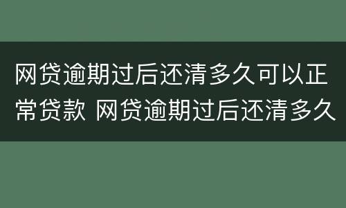 网贷逾期过后还清多久可以正常贷款 网贷逾期过后还清多久可以正常贷款买房