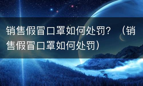 销售假冒口罩如何处罚？（销售假冒口罩如何处罚）