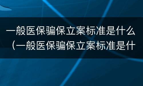 一般医保骗保立案标准是什么（一般医保骗保立案标准是什么呢）